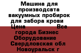 Машина для производсвта вакуумных пробирок для забора крови › Цена ­ 1 000 000 - Все города Бизнес » Оборудование   . Свердловская обл.,Новоуральск г.